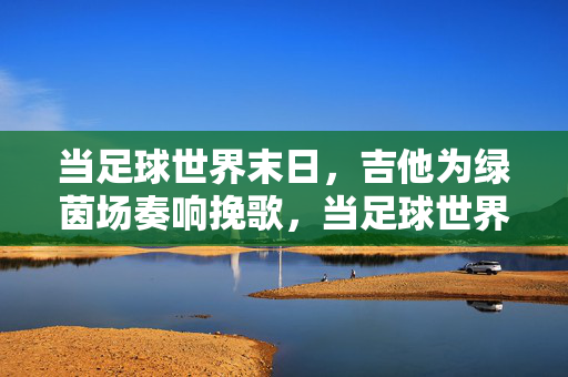 当足球世界末日，吉他为绿茵场奏响挽歌，当足球世界末日，吉他为绿茵场奏响挽歌