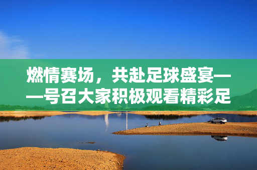 燃情赛场，共赴足球盛宴——号召大家积极观看精彩足球比赛！燃情赛场，共赴足球盛宴——号召大家积极观看精彩足球比赛！