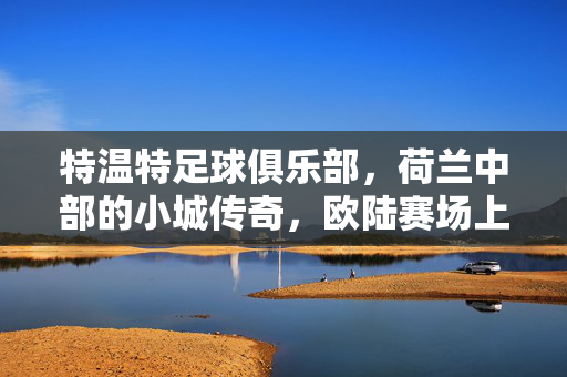 特温特足球俱乐部，荷兰中部的小城传奇，欧陆赛场上的璀璨星河，特温特足球俱乐部，荷兰中部小城的传奇与欧陆赛场上的璀璨星河