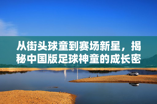从街头球童到赛场新星，揭秘中国版足球神童的成长密码，从街头球童到赛场新星，揭秘中国版足球神童的成长密码