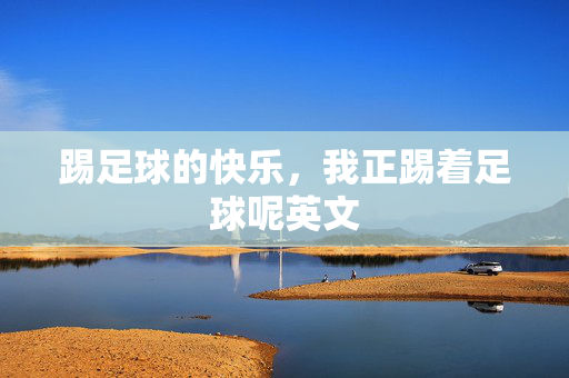 踢足球的快乐，我正踢着足球呢英文