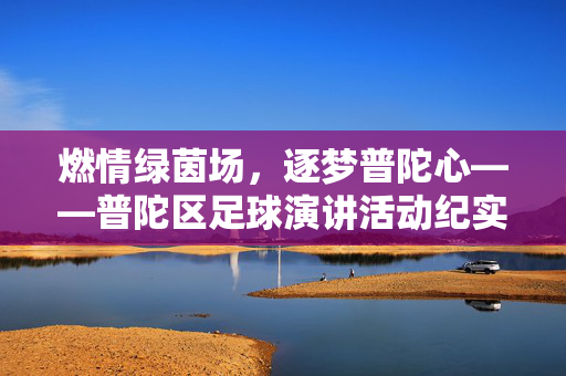 燃情绿茵场，逐梦普陀心——普陀区足球演讲活动纪实
