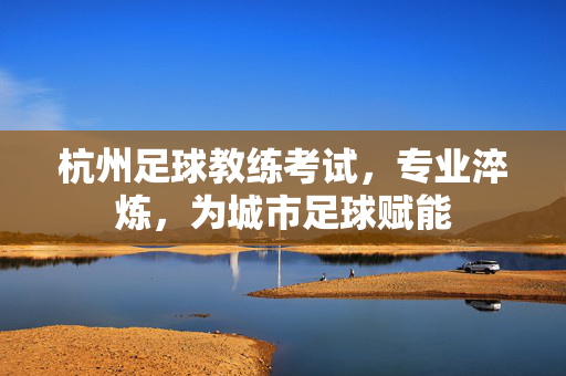 杭州足球教练考试，专业淬炼，为城市足球赋能