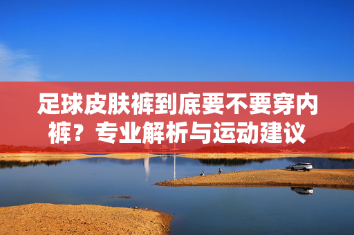足球皮肤裤到底要不要穿内裤？专业解析与运动建议