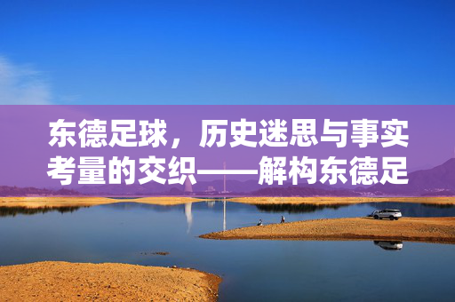 东德足球，历史迷思与事实考量的交织——解构东德足球弱的标签