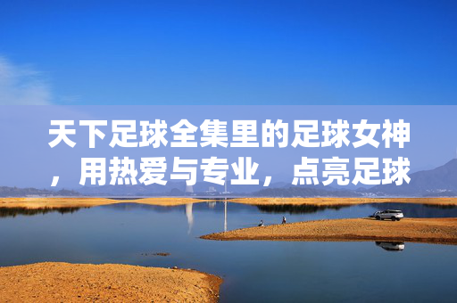 天下足球全集里的足球女神，用热爱与专业，点亮足球世界的温柔光芒