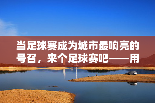 当足球赛成为城市最响亮的号召，来个足球赛吧——用绿茵场点燃生活的激情与社区的温度，当足球赛成为城市最响亮的号召，来个足球赛吧——用绿茵场点燃生活的激情与社区的温度
