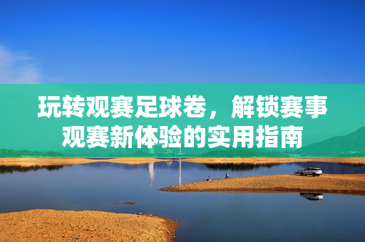 玩转观赛足球卷，解锁赛事观赛新体验的实用指南
