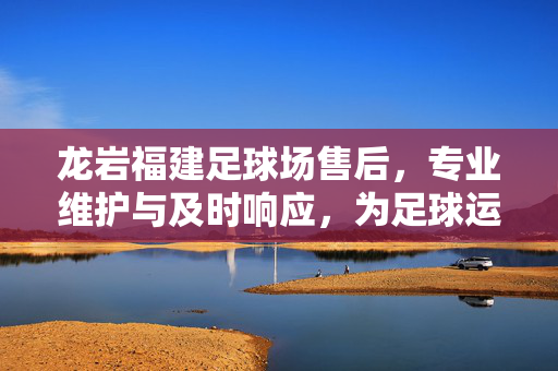 龙岩福建足球场售后，专业维护与及时响应，为足球运动提供坚实保障，龙岩福建足球场售后，专业维护与及时响应，为足球运动提供坚实保障