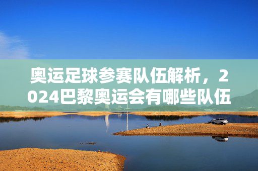 奥运足球参赛队伍解析，2024巴黎奥运会有哪些队伍参与足球项目？2024巴黎奥运会足球参赛队伍解析，哪些队伍参与足球项目？