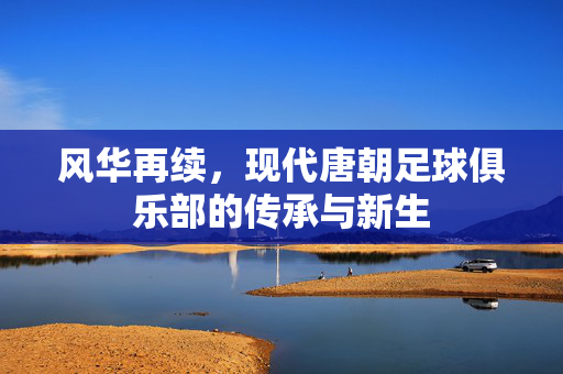风华再续，现代唐朝足球俱乐部的传承与新生