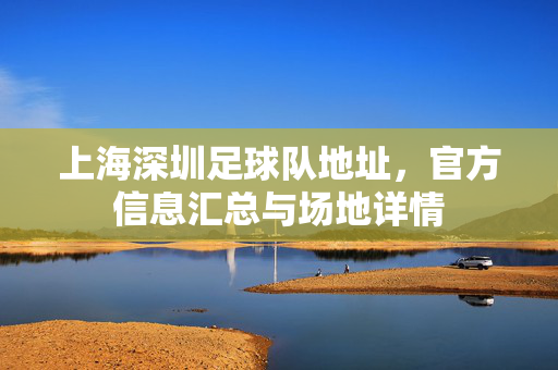 上海深圳足球队地址，官方信息汇总与场地详情