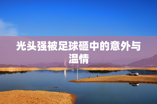 光头强被足球砸中的意外与温情