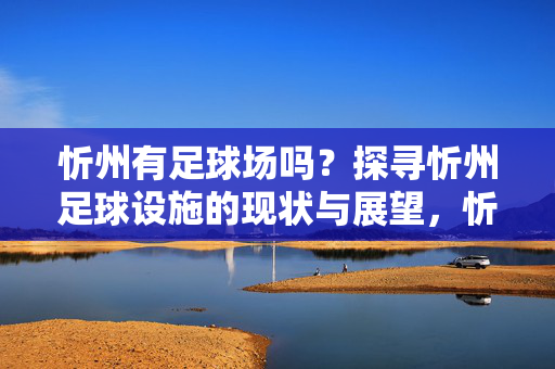 忻州有足球场吗？探寻忻州足球设施的现状与展望，忻州足球设施现状与展望，探寻当地足球场地的存在与发展