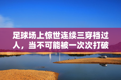 足球场上惊世连续三穿裆过人，当不可能被一次次打破，足球的极限被重新定义，足球场上惊世连续三穿裆过人，当不可能被一次次打破，足球的极限被重新定义