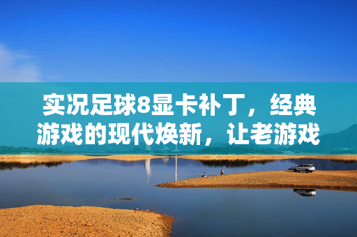 实况足球8显卡补丁，经典游戏的现代焕新，让老游戏在高清时代重获新生