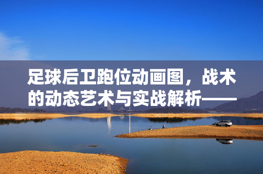 足球后卫跑位动画图，战术的动态艺术与实战解析——解析防守体系的移动密码