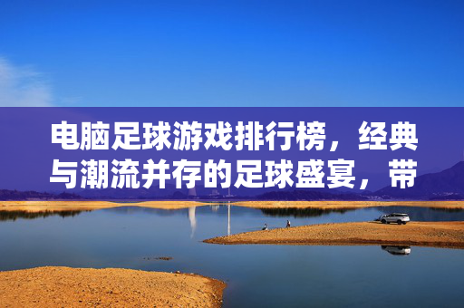 电脑足球游戏排行榜，经典与潮流并存的足球盛宴，带你领略指尖上的绿茵风云，电脑足球游戏排行榜，经典与潮流并存的指尖绿茵盛宴