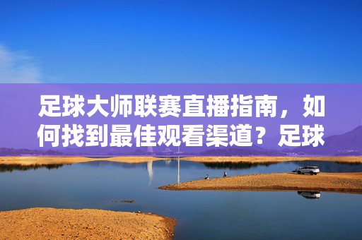 足球大师联赛直播指南，如何找到最佳观看渠道？足球大师联赛直播指南，如何找到最佳观看渠道？