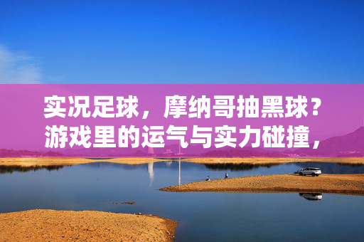 实况足球，摩纳哥抽黑球？游戏里的运气与实力碰撞，竟成现实？