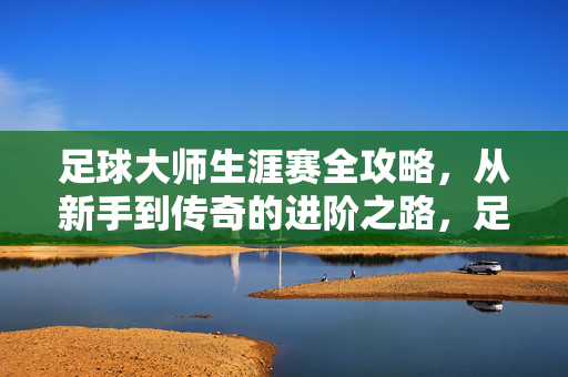 足球大师生涯赛全攻略，从新手到传奇的进阶之路，足球大师生涯赛全攻略，从新手到传奇的进阶之路
