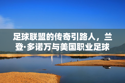 足球联盟的传奇引路人，兰登·多诺万与美国职业足球的革新之路