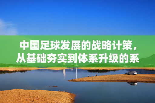 中国足球发展的战略计策，从基础夯实到体系升级的系统性路径
