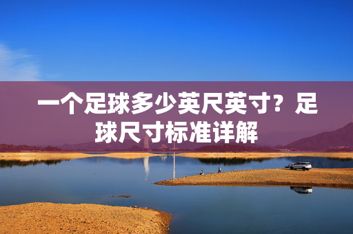 一个足球多少英尺英寸？足球尺寸标准详解