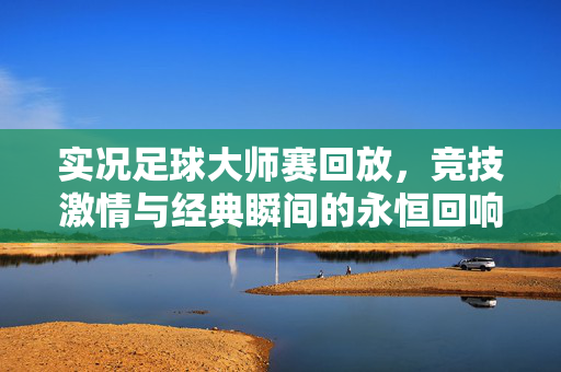实况足球大师赛回放,竞技激情与经典瞬间的永恒回响