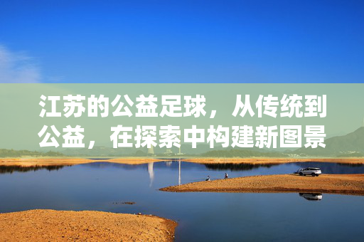 江苏的公益足球，从传统到公益，在探索中构建新图景