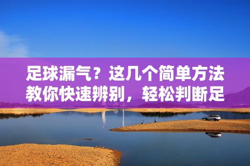 足球漏气？这几个简单方法教你快速辨别，轻松判断足球是否还有气