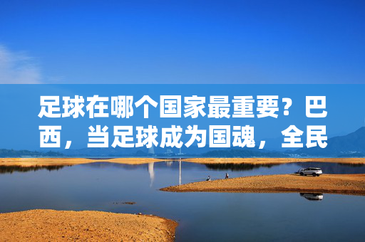 足球在哪个国家最重要？巴西，当足球成为国魂，全民的热爱超越一切