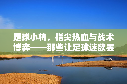 足球小将，指尖热血与战术博弈——那些让足球迷欲罢不能的专属小游戏，足球小将，指尖热血与战术博弈——那些让足球迷欲罢不能的专属小游戏