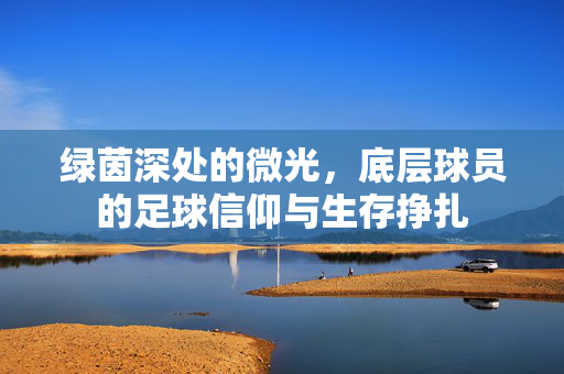 绿茵深处的微光，底层球员的足球信仰与生存挣扎
