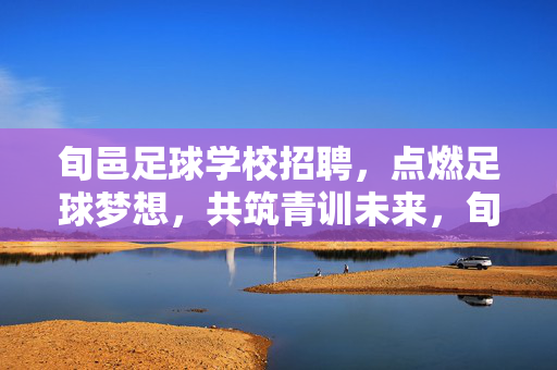 旬邑足球学校招聘，点燃足球梦想，共筑青训未来，旬邑足球学校招聘，点燃足球梦想，共筑青训未来