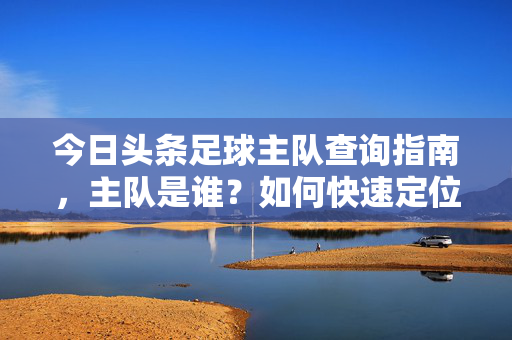今日头条足球主队查询指南，主队是谁？如何快速定位球队信息