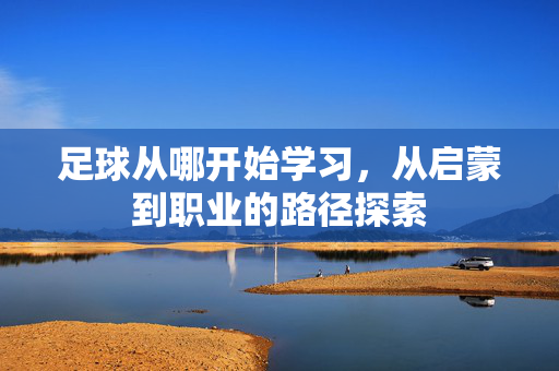 足球从哪开始学习，从启蒙到职业的路径探索