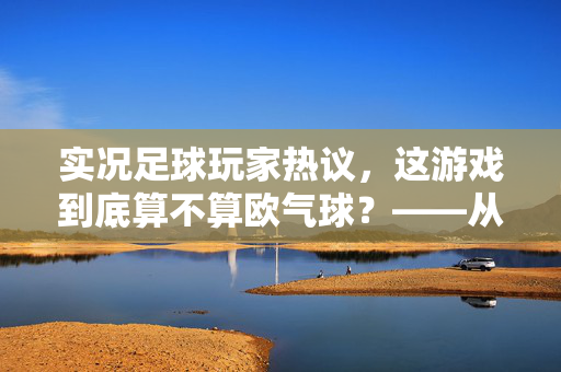 实况足球玩家热议，这游戏到底算不算欧气球？——从数据到体验的辩证思考