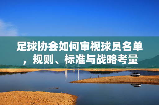 足球协会如何审视球员名单，规则、标准与战略考量