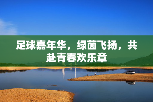 足球嘉年华，绿茵飞扬，共赴青春欢乐章