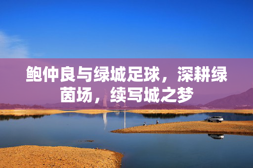 鲍仲良与绿城足球，深耕绿茵场，续写城之梦