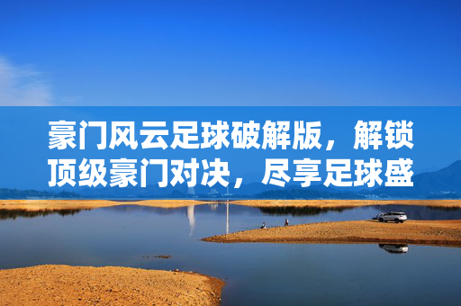 豪门风云足球破解版，解锁顶级豪门对决，尽享足球盛宴的无限可能