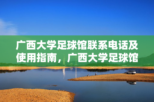 广西大学足球馆联系电话及使用指南，广西大学足球馆联系电话及使用指南