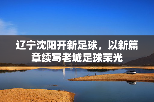 辽宁沈阳开新足球，以新篇章续写老城足球荣光