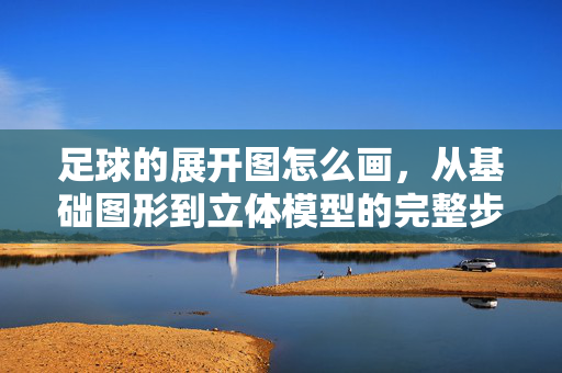 足球的展开图怎么画，从基础图形到立体模型的完整步骤