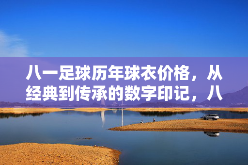 八一足球历年球衣价格，从经典到传承的数字印记，八一足球历年球衣价格，从经典到传承的数字印记