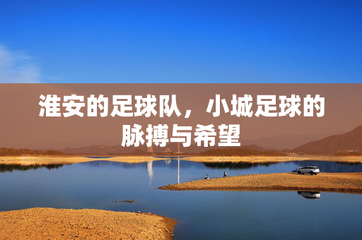 淮安的足球队,小城足球的脉搏与希望