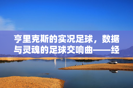亨里克斯的实况足球，数据与灵魂的足球交响曲——经典系列的幕后推手与精神图腾