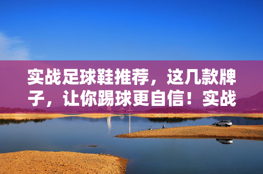 实战足球鞋推荐，这几款牌子，让你踢球更自信！实战足球鞋推荐，这几款品牌，踢球更自信！