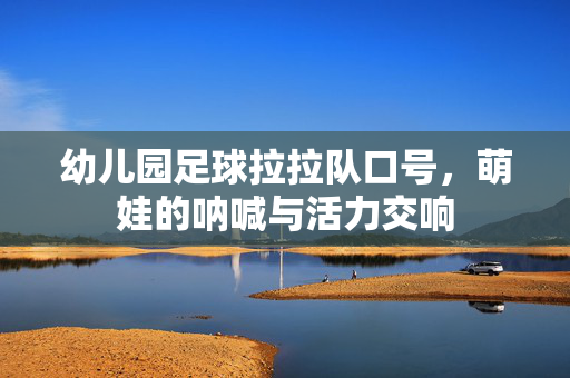 幼儿园足球拉拉队口号，萌娃的呐喊与活力交响